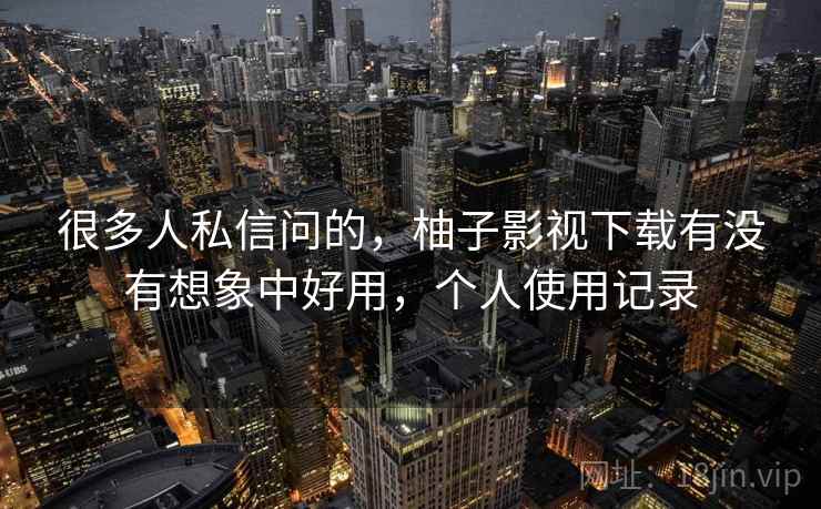 很多人私信问的，柚子影视下载有没有想象中好用，个人使用记录
