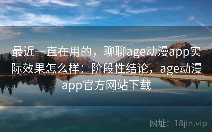 最近一直在用的，聊聊age动漫app实际效果怎么样：阶段性结论，age动漫app官方网站下载  第2张