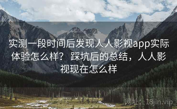 实测一段时间后发现人人影视app实际体验怎么样？ 踩坑后的总结，人人影视现在怎么样