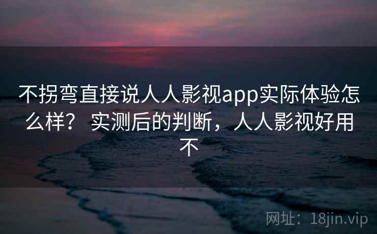 不拐弯直接说人人影视app实际体验怎么样？ 实测后的判断，人人影视好用不