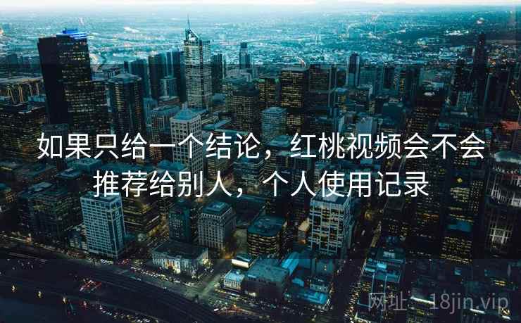 如果只给一个结论,红桃视频会不会推荐给别人,个人使用记录