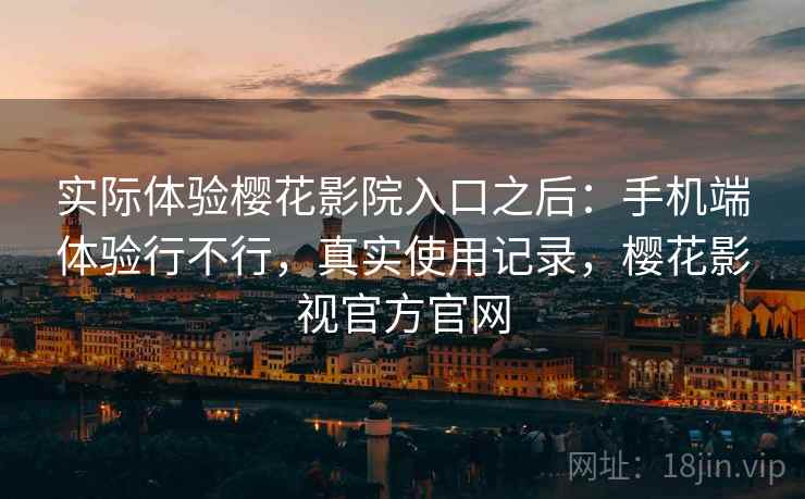 实际体验樱花影院入口之后:手机端体验行不行,真实使用记录,樱花影视官方官网
