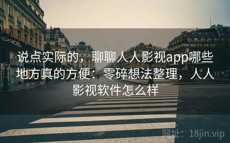 说点实际的，聊聊人人影视app哪些地方真的方便：零碎想法整理，人人影视软件怎么样  第2张