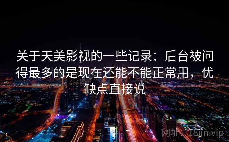 关于天美影视的一些记录：后台被问得最多的是现在还能不能正常用，优缺点直接说