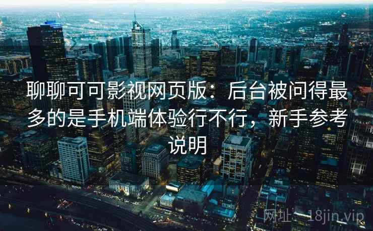 聊聊可可影视网页版：后台被问得最多的是手机端体验行不行，新手参考说明  第2张