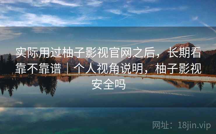 实际用过柚子影视官网之后，长期看靠不靠谱｜个人视角说明，柚子影视安全吗  第1张