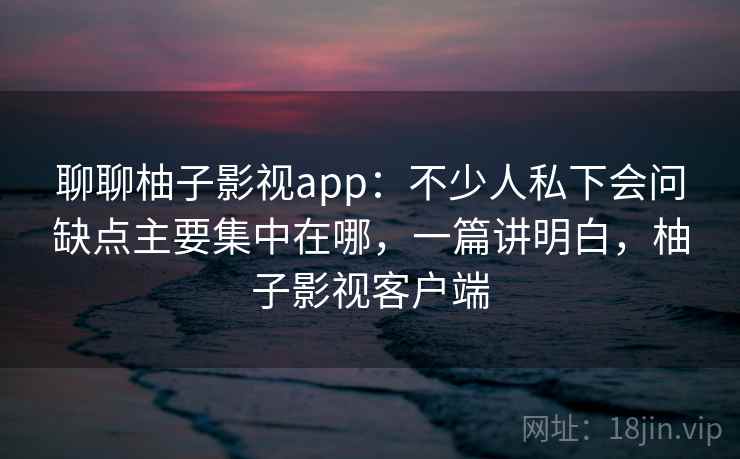 聊聊柚子影视app:不少人私下会问缺点主要集中在哪,一篇讲明白,柚子影视客户端 第2张 聊聊柚子影视app:不少人私下会问缺点主要集中在哪,一篇讲明白,柚子影视客户端 第2张