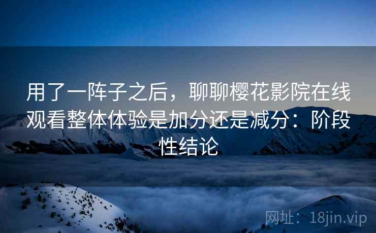 用了一阵子之后，聊聊樱花影院在线观看整体体验是加分还是减分：阶段性结论  第2张