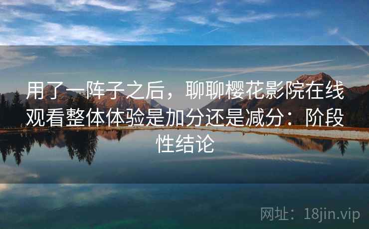 用了一阵子之后，聊聊樱花影院在线观看整体体验是加分还是减分：阶段性结论  第1张