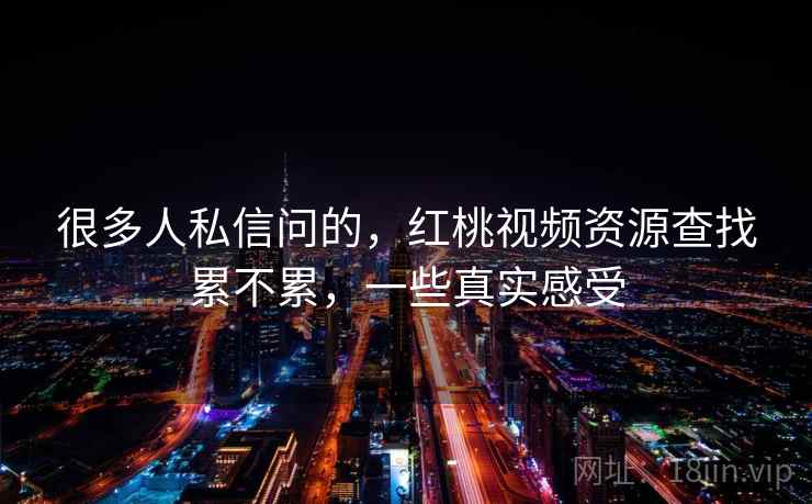 很多人私信问的，红桃视频资源查找累不累，一些真实感受  第2张