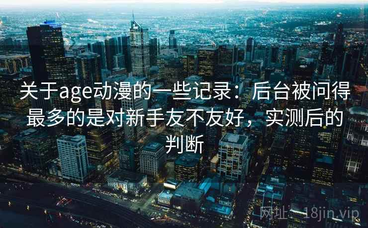 关于age动漫的一些记录：后台被问得最多的是对新手友不友好，实测后的判断