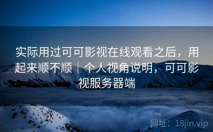 实际用过可可影视在线观看之后，用起来顺不顺｜个人视角说明，可可影视服务器端  第1张