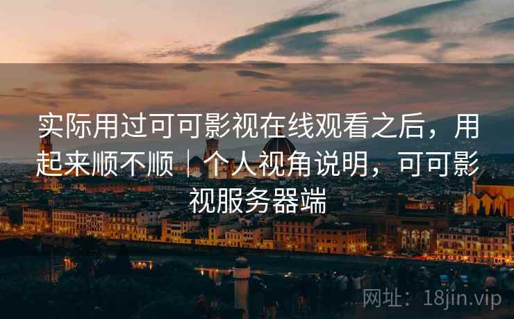 实际用过可可影视在线观看之后，用起来顺不顺｜个人视角说明，可可影视服务器端  第2张