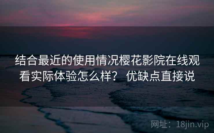结合最近的使用情况樱花影院在线观看实际体验怎么样? 优缺点直接说