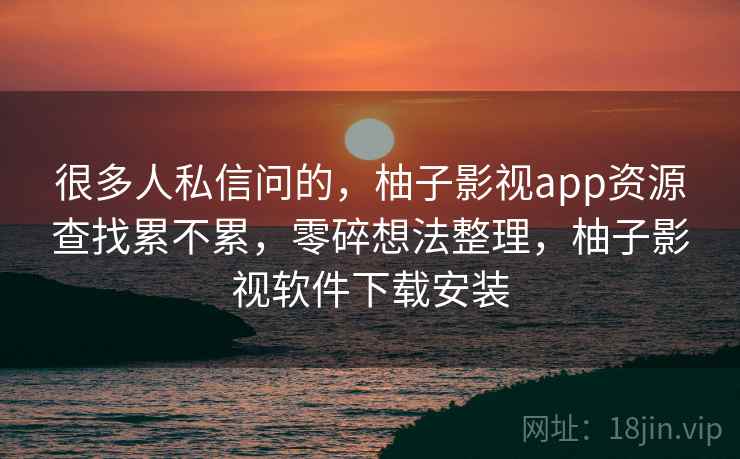 很多人私信问的，柚子影视app资源查找累不累，零碎想法整理，柚子影视软件下载安装  第1张