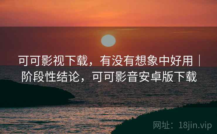 可可影视下载，有没有想象中好用｜阶段性结论，可可影音安卓版下载  第1张