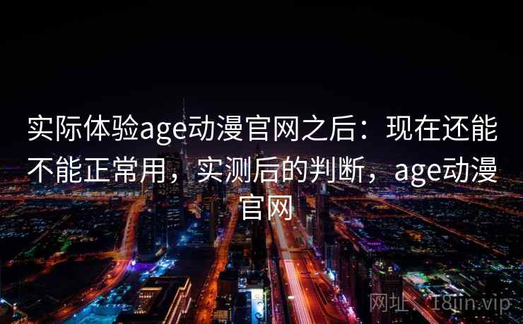 实际体验age动漫官网之后:现在还能不能正常用,实测后的判断,age动漫 官网 第2张 实际体验age动漫官网之后:现在还能不能正常用,实测后的判断,age动漫 官网 第2张