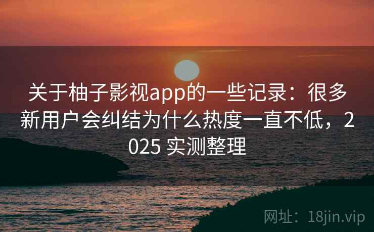 关于柚子影视app的一些记录：很多新用户会纠结为什么热度一直不低，2025 实测整理  第2张