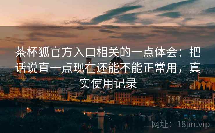 茶杯狐官方入口相关的一点体会:把话说直一点现在还能不能正常用,真实使用记录 第2张 茶杯狐官方入口相关的一点体会:把话说直一点现在还能不能正常用,真实使用记录 第2张