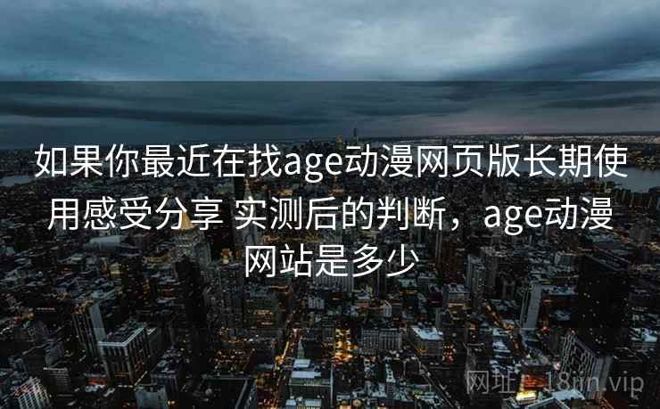 如果你最近在找age动漫网页版长期使用感受分享 实测后的判断，age动漫网站是多少