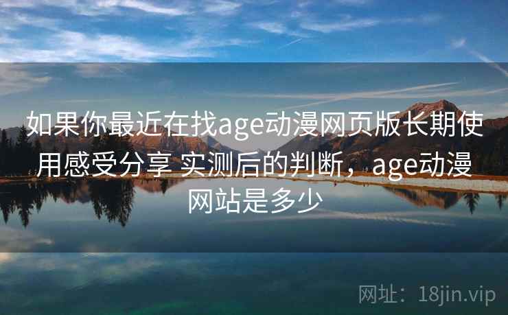 如果你最近在找age动漫网页版长期使用感受分享 实测后的判断，age动漫网站是多少  第2张