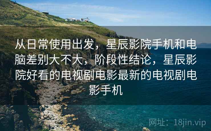 从日常使用出发，星辰影院手机和电脑差别大不大，阶段性结论，星辰影院好看的电视剧电影最新的电视剧电影手机  第2张