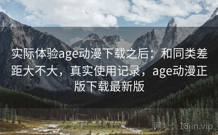 实际体验age动漫下载之后：和同类差距大不大，真实使用记录，age动漫正版下载最新版  第2张
