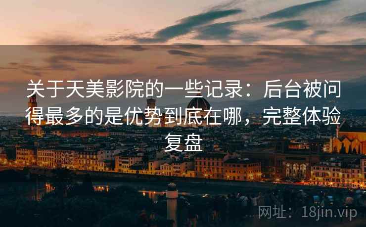 关于天美影院的一些记录：后台被问得最多的是优势到底在哪，完整体验复盘  第1张