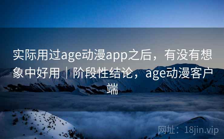 实际用过age动漫app之后，有没有想象中好用｜阶段性结论，age动漫客户端