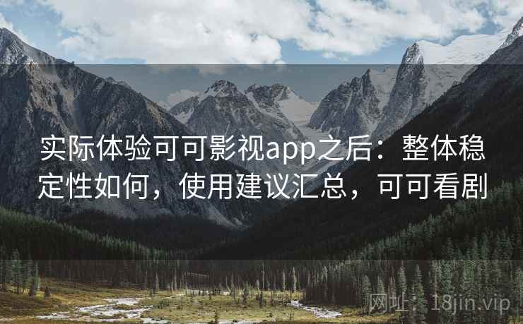 实际体验可可影视app之后:整体稳定性如何,使用建议汇总,可可看剧