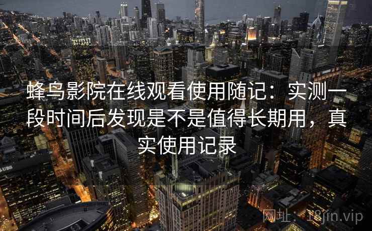 蜂鸟影院在线观看使用随记：实测一段时间后发现是不是值得长期用，真实使用记录