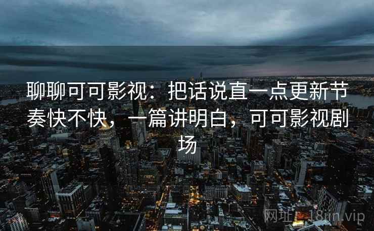 聊聊可可影视:把话说直一点更新节奏快不快,一篇讲明白,可可影视剧场 第2张 聊聊可可影视:把话说直一点更新节奏快不快,一篇讲明白,可可影视剧场 第2张