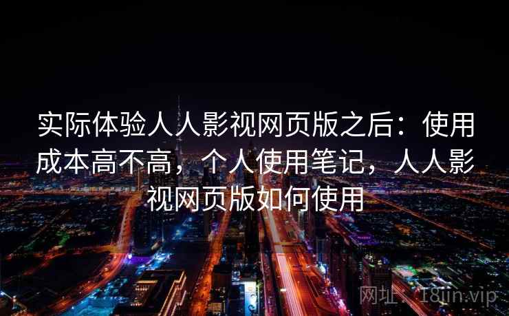 实际体验人人影视网页版之后：使用成本高不高，个人使用笔记，人人影视网页版如何使用  第2张