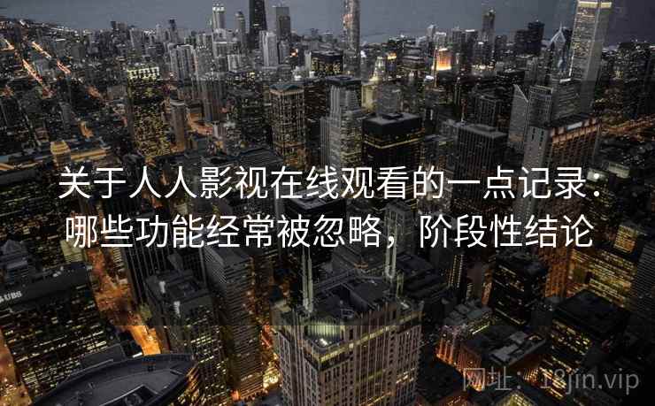关于人人影视在线观看的一点记录:哪些功能经常被忽略,阶段性结论