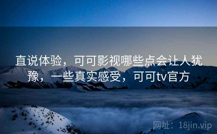 直说体验，可可影视哪些点会让人犹豫，一些真实感受，可可tv官方  第2张
