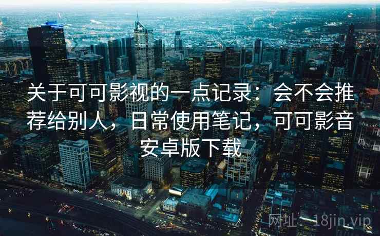 关于可可影视的一点记录：会不会推荐给别人，日常使用笔记，可可影音安卓版下载  第2张