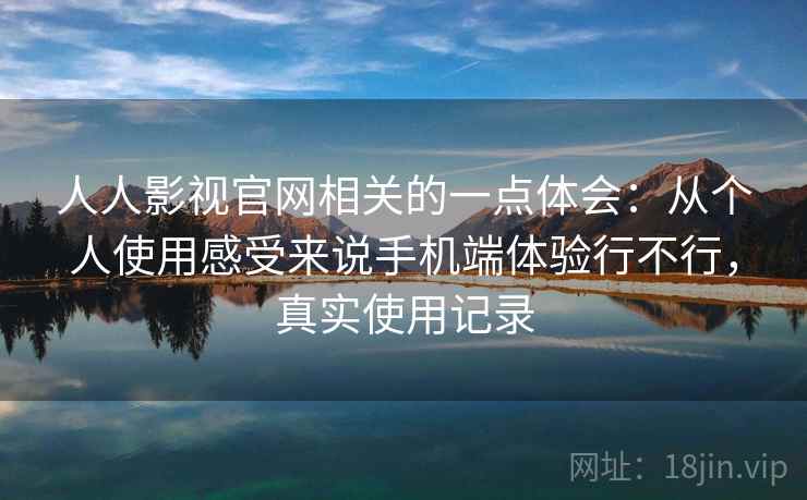 人人影视官网相关的一点体会：从个人使用感受来说手机端体验行不行，真实使用记录