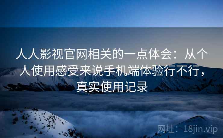 人人影视官网相关的一点体会：从个人使用感受来说手机端体验行不行，真实使用记录  第2张