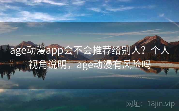 age动漫app会不会推荐给别人?个人视角说明,age动漫有风险吗