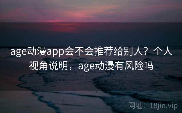 age动漫app会不会推荐给别人？个人视角说明，age动漫有风险吗  第2张