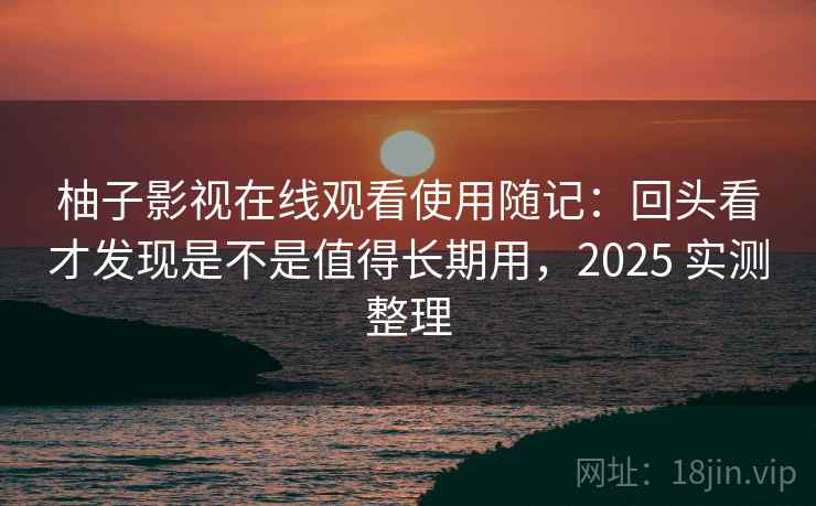 柚子影视在线观看使用随记：回头看才发现是不是值得长期用，2025 实测整理