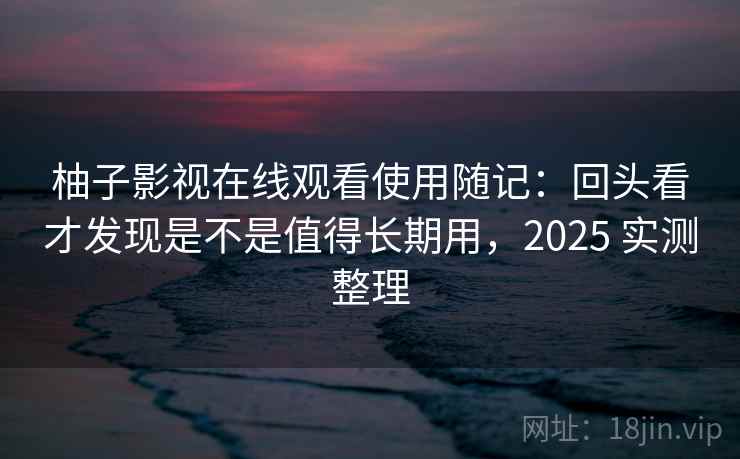 柚子影视在线观看使用随记:回头看才发现是不是值得长期用,2025 实测整理 第2张 柚子影视在线观看使用随记:回头看才发现是不是值得长期用,2025 实测整理 第2张