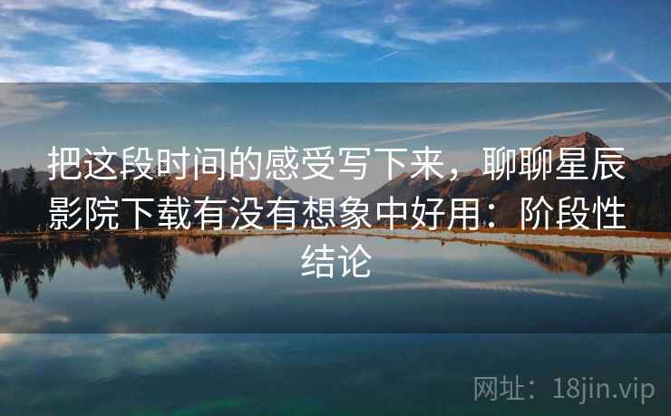把这段时间的感受写下来,聊聊星辰影院下载有没有想象中好用:阶段性结论 第2张 把这段时间的感受写下来,聊聊星辰影院下载有没有想象中好用:阶段性结论 第2张