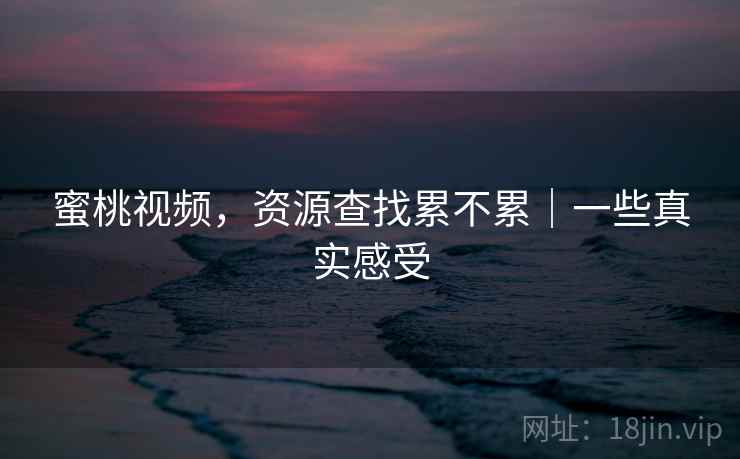 蜜桃视频，资源查找累不累｜一些真实感受  第2张