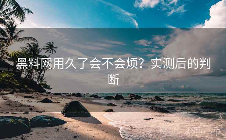 黑料网用久了会不会烦?实测后的判断