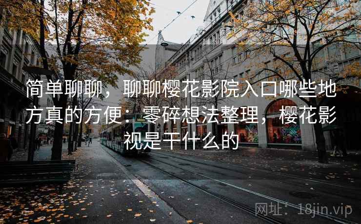 简单聊聊,聊聊樱花影院入口哪些地方真的方便:零碎想法整理,樱花影视是干什么的