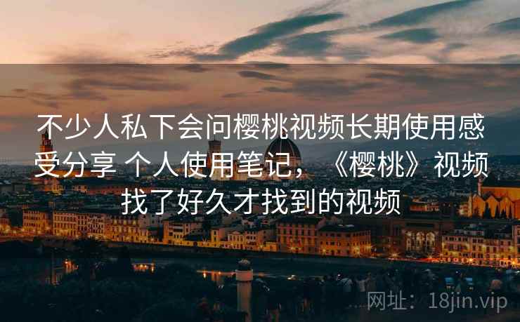 不少人私下会问樱桃视频长期使用感受分享 个人使用笔记，《樱桃》视频找了好久才找到的视频  第2张