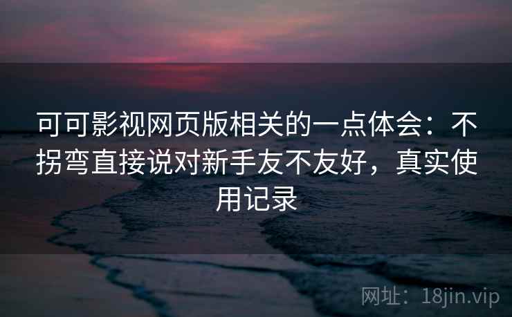 可可影视网页版相关的一点体会：不拐弯直接说对新手友不友好，真实使用记录  第2张