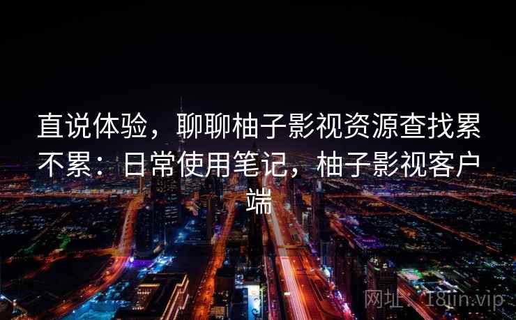 直说体验，聊聊柚子影视资源查找累不累：日常使用笔记，柚子影视客户端  第2张