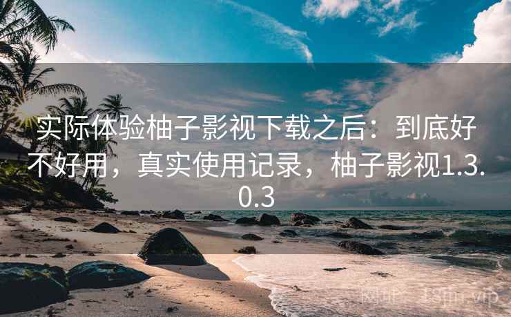 实际体验柚子影视下载之后：到底好不好用，真实使用记录，柚子影视1.3.0.3  第2张